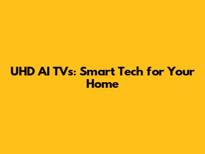 UHD AI TVs: Smart Tech for Your Home