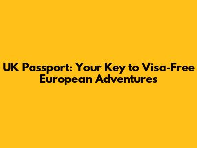 UK Passport: Your Key to Visa-Free European Adventures