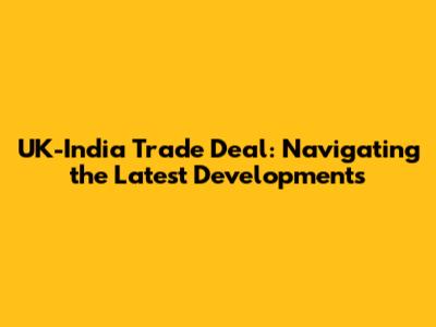 UK-India Trade Deal: Navigating the Latest Developments