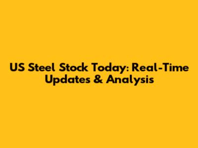 US Steel Stock Today: Real-Time Updates & Analysis