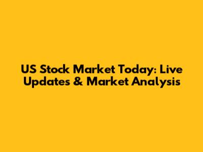 US Stock Market Today: Live Updates & Market Analysis