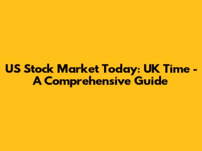 US Stock Market Today: UK Time - A Comprehensive Guide