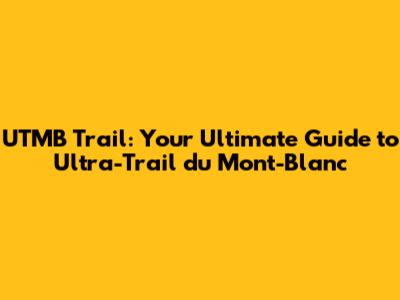 UTMB Trail: Your Ultimate Guide to Ultra-Trail du Mont-Blanc