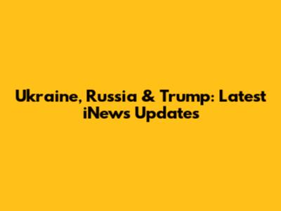 Ukraine, Russia & Trump: Latest iNews Updates