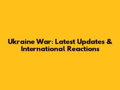 Ukraine War: Latest Updates & International Reactions