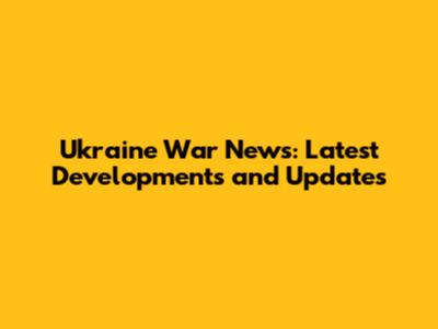 Ukraine War News: Latest Developments and Updates