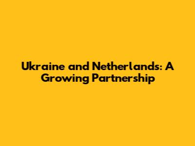 Ukraine and Netherlands: A Growing Partnership