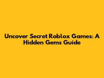 Uncover Secret Roblox Games: A Hidden Gems Guide