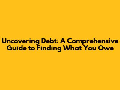 Uncovering Debt: A Comprehensive Guide to Finding What You Owe