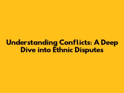 Understanding Conflicts: A Deep Dive into Ethnic Disputes