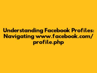 Understanding Facebook Profiles: Navigating www.facebook.com/profile.php
