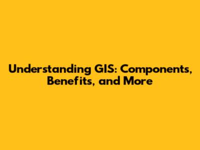 Understanding GIS: Components, Benefits, and More