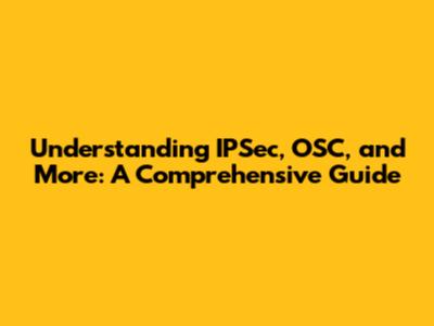Understanding IPSec, OSC, and More: A Comprehensive Guide