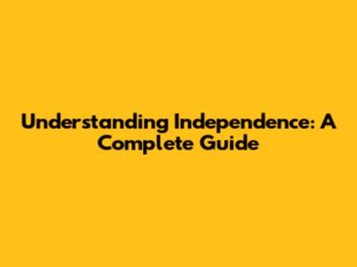 Understanding Independence: A Complete Guide