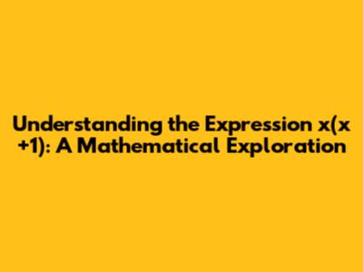 Understanding the Expression x(x+1): A Mathematical Exploration