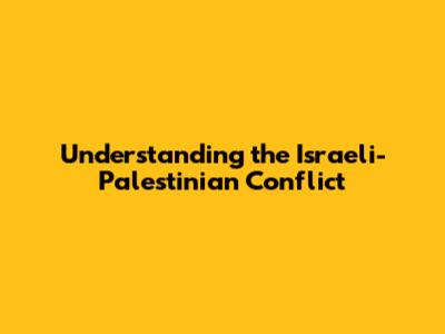 Understanding the Israeli-Palestinian Conflict