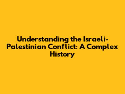 Understanding the Israeli-Palestinian Conflict: A Complex History