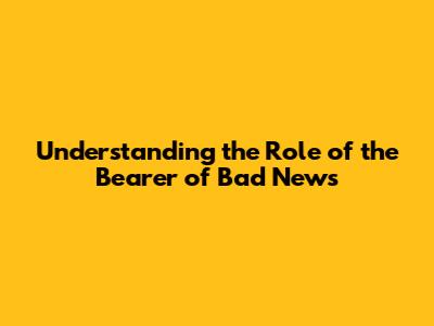 Understanding the Role of the 'Bearer of Bad News'