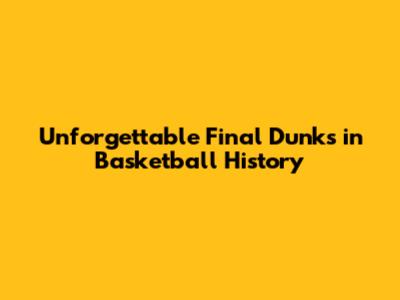 Unforgettable Final Dunks in Basketball History