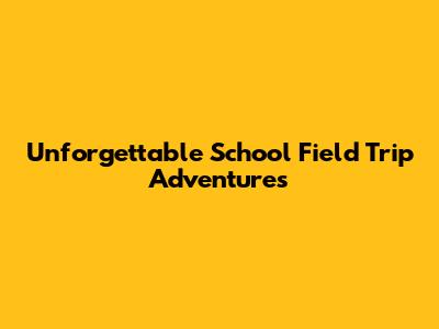 Unforgettable School Field Trip Adventures