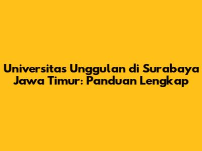 Universitas Unggulan di Surabaya Jawa Timur: Panduan Lengkap