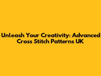 Unleash Your Creativity: Advanced Cross Stitch Patterns UK