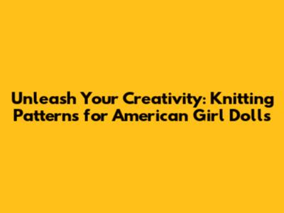 Unleash Your Creativity: Knitting Patterns for American Girl Dolls