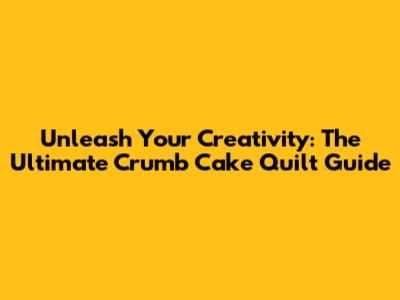 Unleash Your Creativity: The Ultimate Crumb Cake Quilt Guide