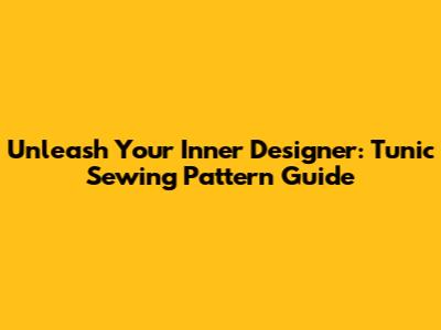 Unleash Your Inner Designer: Tunic Sewing Pattern Guide