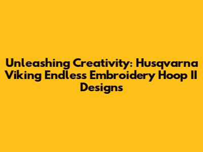 Unleashing Creativity: Husqvarna Viking Endless Embroidery Hoop II Designs
