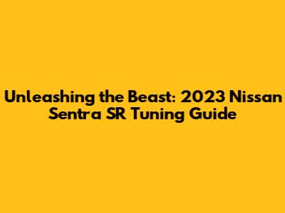 Unleashing the Beast: 2023 Nissan Sentra SR Tuning Guide