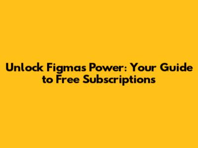 Unlock Figma's Power: Your Guide to Free Subscriptions