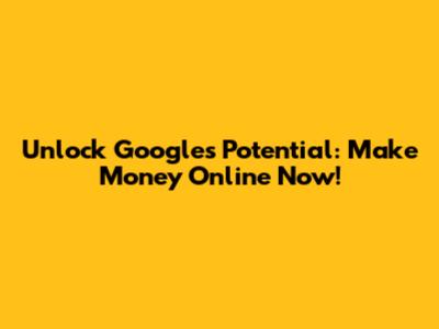 Unlock Google's Potential: Make Money Online Now!