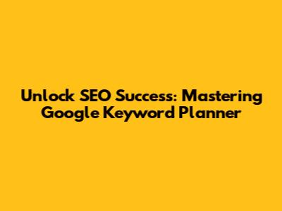 Unlock SEO Success: Mastering Google Keyword Planner