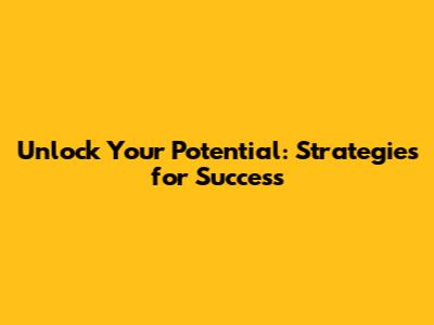 Unlock Your Potential: Strategies for Success