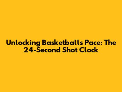 Unlocking Basketball's Pace: The 24-Second Shot Clock