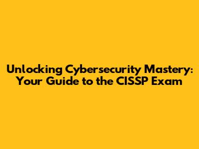 Unlocking Cybersecurity Mastery: Your Guide to the CISSP Exam