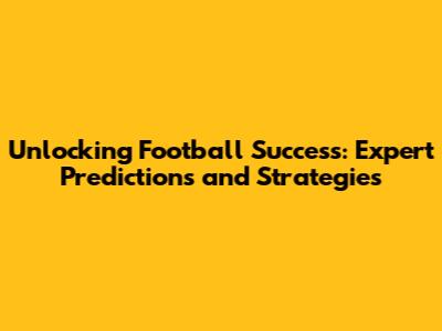 Unlocking Football Success: Expert Predictions and Strategies