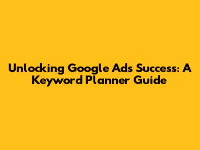 Unlocking Google Ads Success: A Keyword Planner Guide