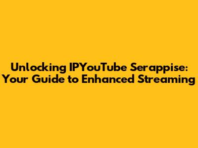 Unlocking IPYouTube Serappise: Your Guide to Enhanced Streaming