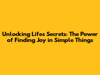 Unlocking Life's Secrets: The Power of Finding Joy in Simple Things