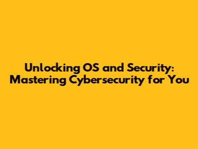 Unlocking OS and Security: Mastering Cybersecurity for You