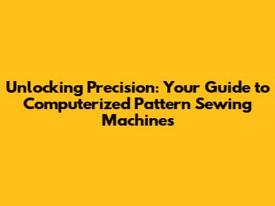 Unlocking Precision: Your Guide to Computerized Pattern Sewing Machines