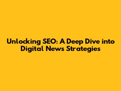 Unlocking SEO: A Deep Dive into Digital News Strategies