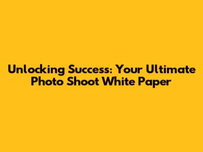 Unlocking Success: Your Ultimate Photo Shoot White Paper
