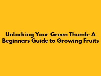Unlocking Your Green Thumb: A Beginner's Guide to Growing Fruits