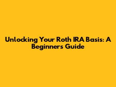 Unlocking Your Roth IRA Basis: A Beginner's Guide