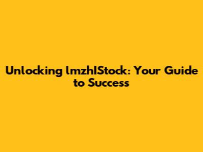 Unlocking lmzhIStock: Your Guide to Success