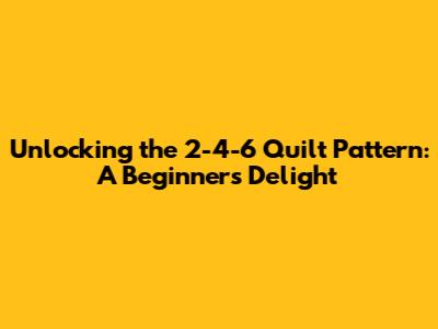 Unlocking the 2-4-6 Quilt Pattern: A Beginner's Delight