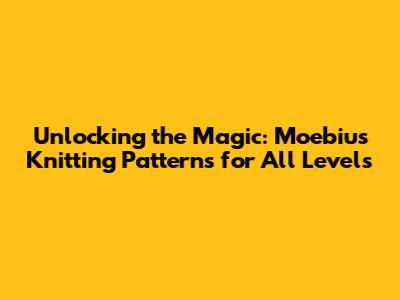 Unlocking the Magic: Moebius Knitting Patterns for All Levels
